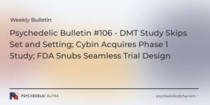 Read more about the article Psychedelic Bulletin #106 – DMT Study Skips Set and Setting; Cybin Acquires Phase 1 Study; FDA Snubs Seamless Trial Design