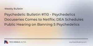 Read more about the article Psychedelic Bulletin #110 – Psychedelics Docuseries Comes to Netflix; DEA Schedules Public Hearing on Banning 5 Psychedelics
