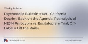 Read more about the article Psychedelic Bulletin #109 – California Decrim. Back on the Agenda; Reanalysis of NEJM Psilocybin vs. Escitalopram Trial; Off-Label = Off the Rails?