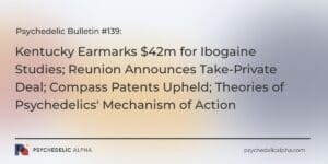 Read more about the article Psychedelic Bulletin #139: Kentucky Earmarks $42m for Ibogaine Studies; Reunion Announces Take-Private Deal; Compass Patents Upheld; Theories of Psychedelics’ Mechanism of Action