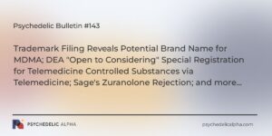 Read more about the article Psychedelic Bulletin #143: Trademark Filing Reveals Potential Brand Name for MDMA; DEA “Open to Considering” Special Registration for Controlled Substances via Telemedicine; Professional Practice Guidelines for PAT; Sage’s Zuranolone Rejection
