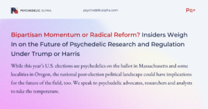 Read more about the article Bipartisan Momentum or Radical Reform? Insiders Weigh In on the Future of Psychedelic Research and Regulation Under Trump or Harris